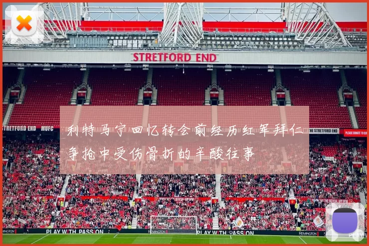 利特马宁回忆转会前经历红军拜仁争抢中受伤骨折的辛酸往事