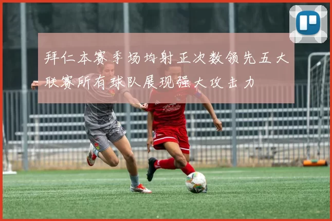 拜仁本赛季场均射正次数领先五大联赛所有球队展现强大攻击力