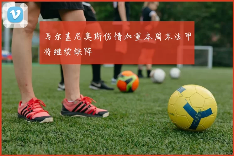 马尔基尼奥斯伤情加重本周末法甲将继续缺阵