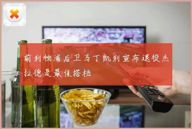 前利物浦后卫马丁凯利宣布退役杰拉德是最佳搭档