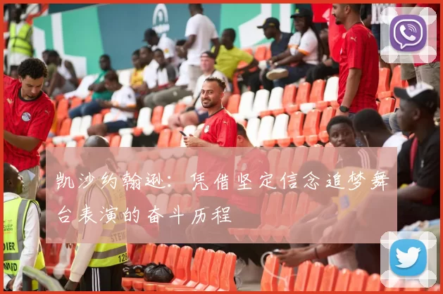 凯沙约翰逊：凭借坚定信念追梦舞台表演的奋斗历程