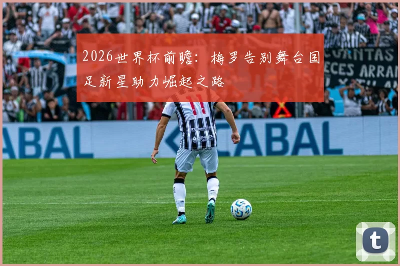 2026世界杯前瞻：梅罗告别舞台国足新星助力崛起之路