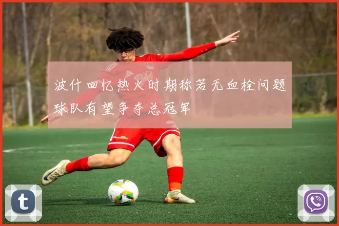 波什回忆热火时期称若无血栓问题球队有望争夺总冠军