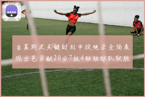 吉莱斯皮关键时刻中投绝杀全场表现出色贡献20分7板4助助球队取胜
