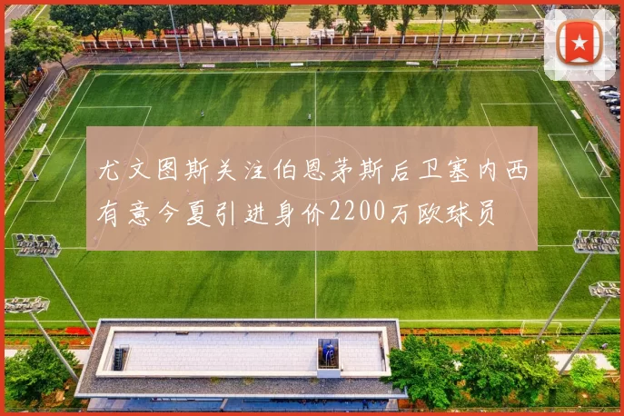 尤文图斯关注伯恩茅斯后卫塞内西有意今夏引进身价2200万欧球员