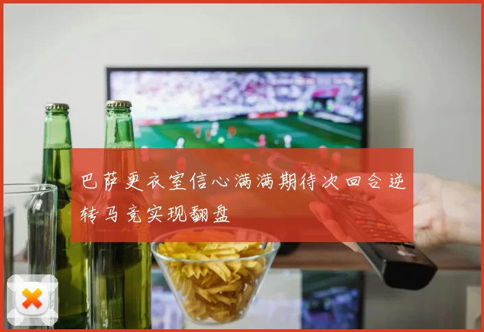 巴萨更衣室信心满满期待次回合逆转马竞实现翻盘