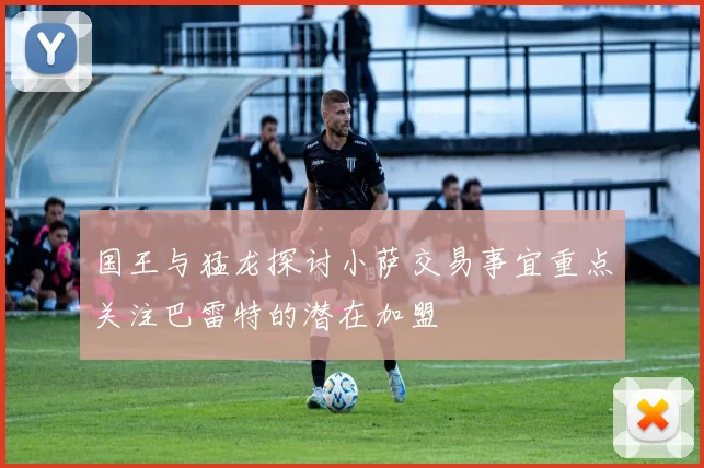 国王与猛龙探讨小萨交易事宜重点关注巴雷特的潜在加盟