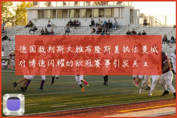德国裁判斯文雅布隆斯基执法曼城对博德闪耀的欧冠赛事引发关注