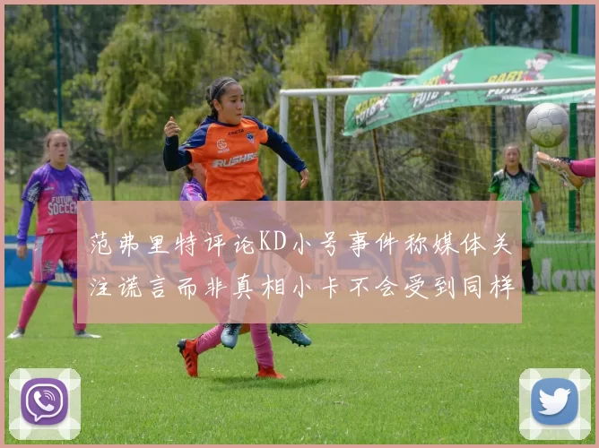 范弗里特评论KD小号事件称媒体关注谎言而非真相小卡不会受到同样打扰