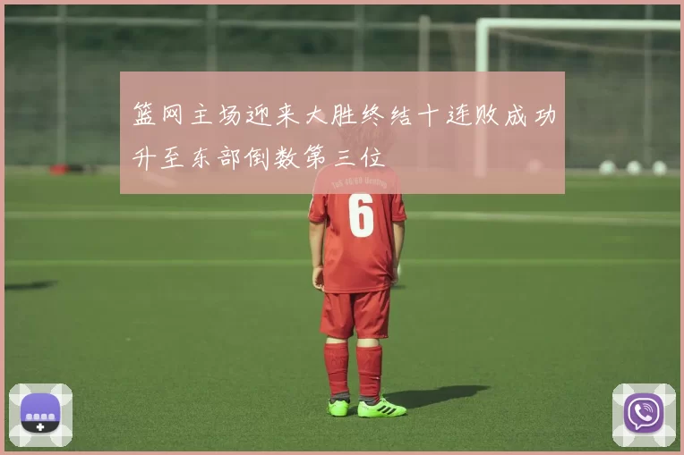 篮网主场迎来大胜终结十连败成功升至东部倒数第三位