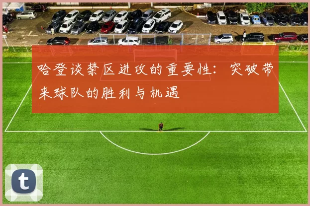 哈登谈禁区进攻的重要性：突破带来球队的胜利与机遇
