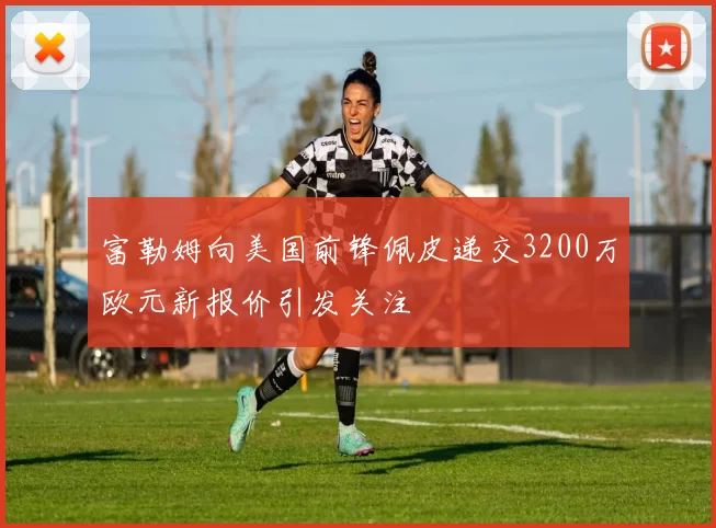富勒姆向美国前锋佩皮递交3200万欧元新报价引发关注