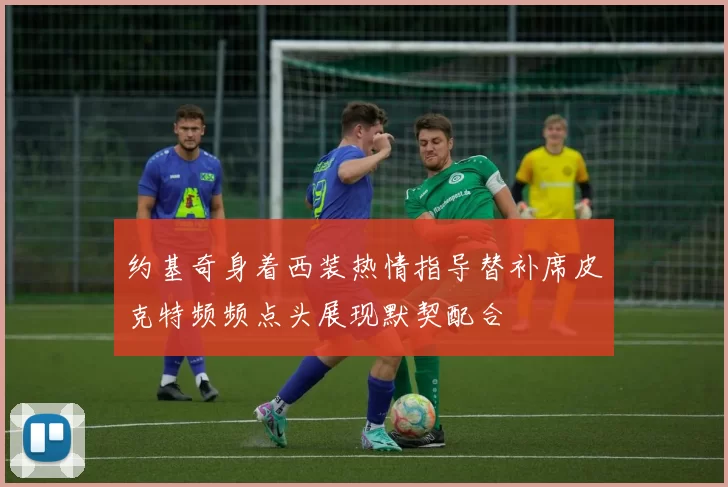 约基奇身着西装热情指导替补席皮克特频频点头展现默契配合