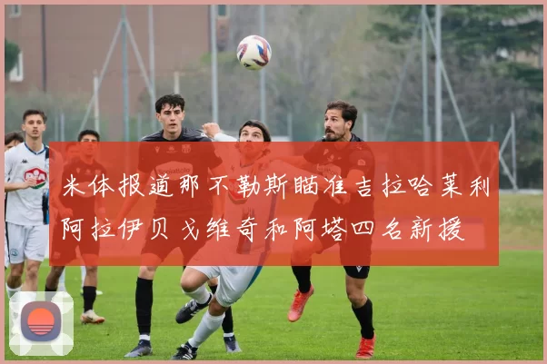 米体报道那不勒斯瞄准吉拉哈莱利阿拉伊贝戈维奇和阿塔四名新援