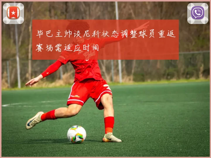 毕巴主帅谈尼科状态调整球员重返赛场需适应时间