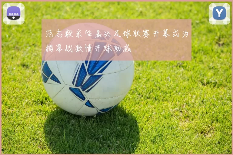 范志毅亲临嘉兴足球联赛开幕式为揭幕战激情开球助威