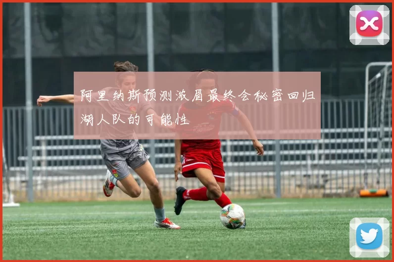 阿里纳斯预测浓眉最终会秘密回归湖人队的可能性