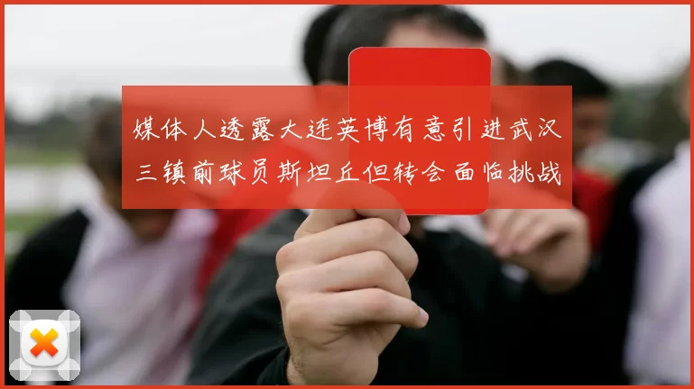 媒体人透露大连英博有意引进武汉三镇前球员斯坦丘但转会面临挑战