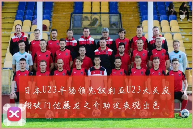 日本U23半场领先叙利亚U23大关友翔破门佐藤龙之介助攻表现出色
