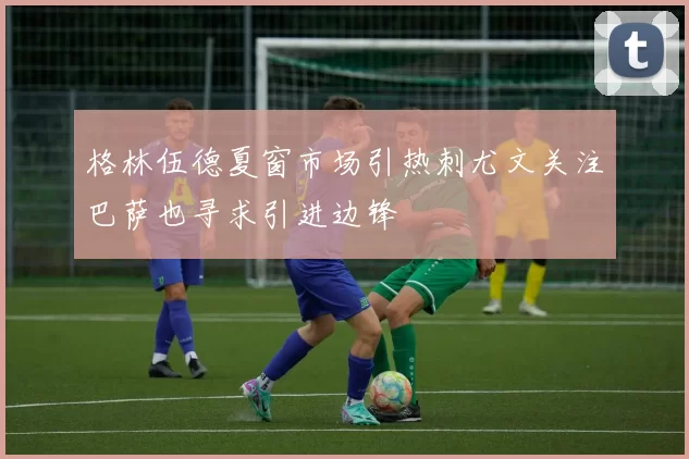 格林伍德夏窗市场引热刺尤文关注巴萨也寻求引进边锋