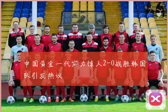 中国黄金一代实力惊人2-0战胜韩国队引发热议