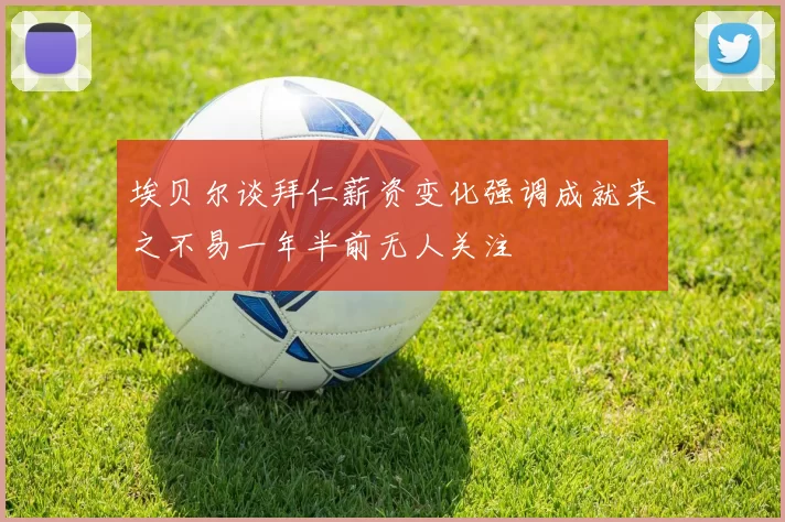 埃贝尔谈拜仁薪资变化强调成就来之不易一年半前无人关注