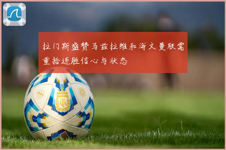 拉门斯盛赞马兹拉维和海文曼联需重拾连胜信心与状态
