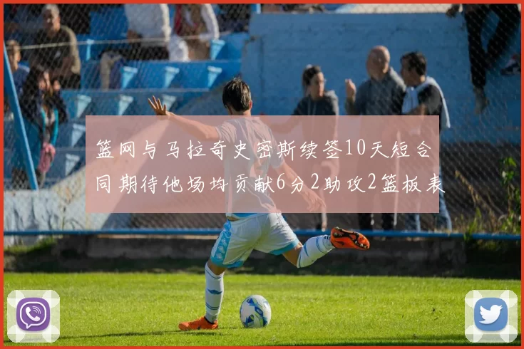 篮网与马拉奇史密斯续签10天短合同期待他场均贡献6分2助攻2篮板表现