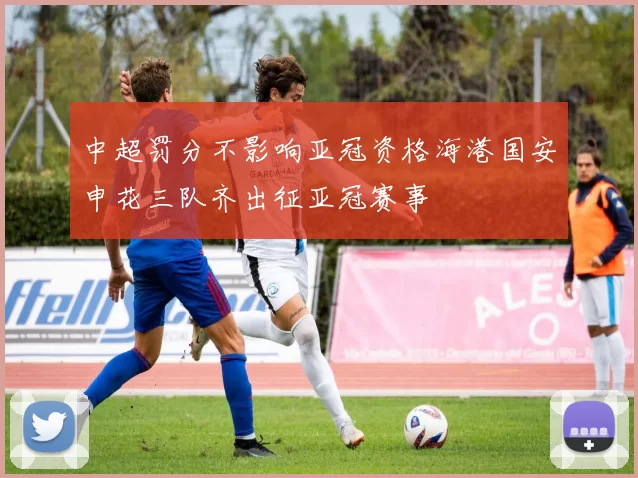 中超罚分不影响亚冠资格海港国安申花三队齐出征亚冠赛事