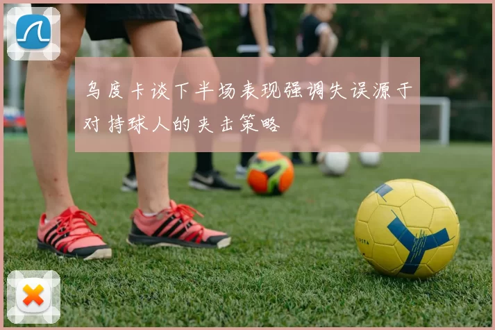 乌度卡谈下半场表现强调失误源于对持球人的夹击策略