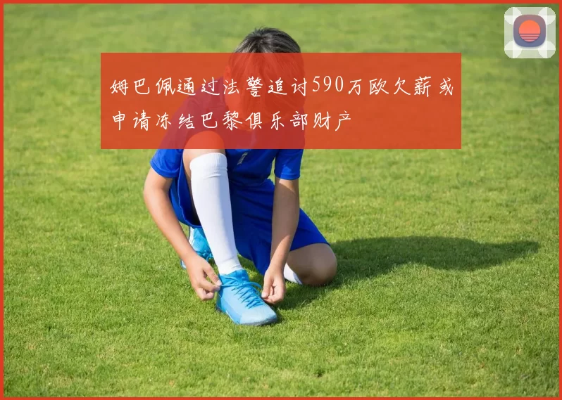 姆巴佩通过法警追讨590万欧欠薪或申请冻结巴黎俱乐部财产